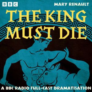 The King Must Die: A Full-Cast BBC Radio Dramatisation