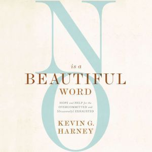 No Is a Beautiful Word: Hope and Help for the Overcommitted and (Occasionally) Exhausted, Kevin G. Harney