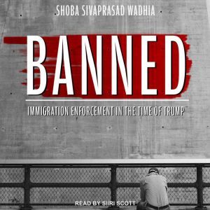 Banned: Immigration Enforcement in the Time of Trump, Shoba Sivaprasad Wadhia