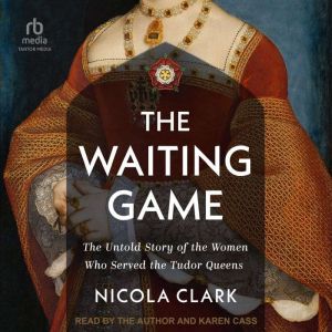 The Waiting Game: The Untold Story of the Women Who Served the Tudor Queens