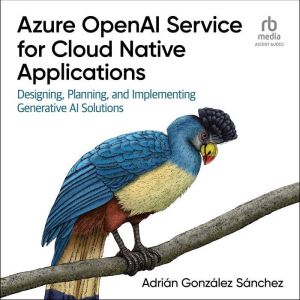 Azure OpenAI Service for Cloud Native Applications: Designing, Planning, and Implementing Generative AI Solutions