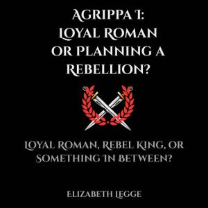 Agrippa I: Loyal Roman or Planning a Rebellion?: A Forensic and Political Investigation of Agrippa I: Loyal Roman, Rebel King,