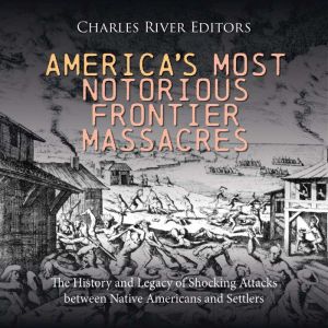 America's Most Notorious Frontier Massacres: The History and Legacy of Shocking Attacks between Native Americans and Settlers