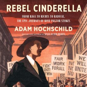 Rebel Cinderella: From Rags to Riches to Radical, the Epic Journey of Rose Pastor Stokes, Adam Hochschild