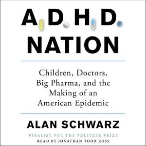 ADHD Nation Children, Doctors, Big Pharma, and the Making of an American Epidemic, Alan Schwarz