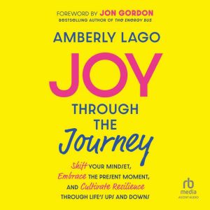 Joy Through the Journey: Shift Your Mindset, Embrace the Present Moment, and Cultivate Resilience Through Life's Ups and Downs