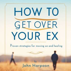 How to Get Over Your Ex: Proven Strategies for Moving on and Healing