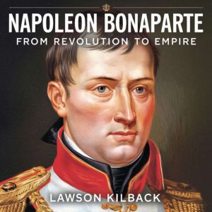 Napoleon Bonaparte  From Revolution to Empire: The Rise of a Military Genius: The Untold Story of Napoleons Military Brillianc