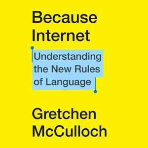 Because Internet Understanding the New Rules of Language, Gretchen McCulloch