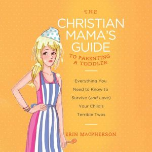 The Christian Mama's Guide to Parenting a Toddler: Everything You Need to Know to Survive (and Love) Your Child's Terrible Twos