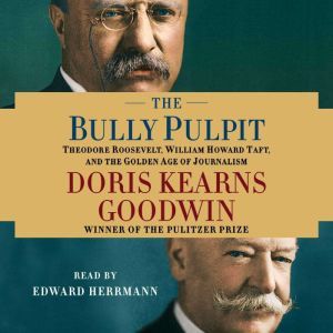 The Bully Pulpit: Theodore Roosevelt, William Howard Taft, and the Golden Age of Journalism, Doris Kearns Goodwin