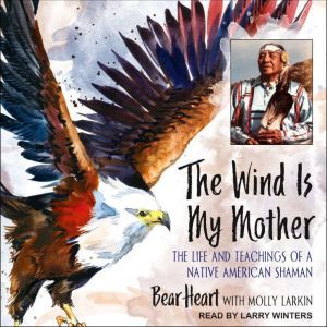 The Wind Is My Mother The Life and Teachings of a Native American Shaman, Bear Heart