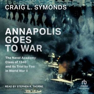 Annapolis Goes to War: The Naval Academy Class of 1940 and its Trial by Fire in World War II