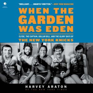 When the Garden Was Eden: Clyde, the Captain, Dollar Bill, and the Glory Days of the New York Knicks