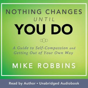 Nothing Changes Until You Do: A Guide to Self-Compassion and Getting Out of Your Own Way