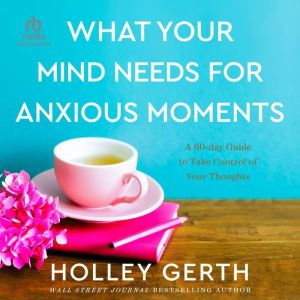 What Your Mind Needs for Anxious Mome..., Holley Gerth