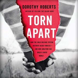 Torn Apart: How the Child Welfare System Destroys Black Families--and How Abolition Can Build a Safer World, Dorothy Roberts