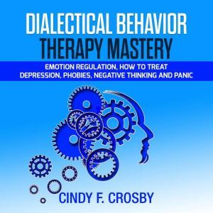 Dialectical Behavior Therapy Mastery: Emotion Regulation, How to Treat Depression, Phobies, Negative Thinking and Panic, cindy f. crosby