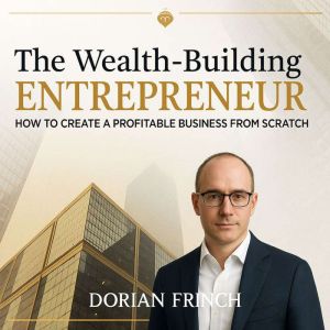 The Wealth-Building Entrepeneur: How to Create a Profitable Business from Scratch