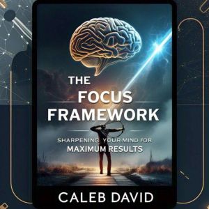 The Focus Framework: Sharpening Your Mind for Maximum Results