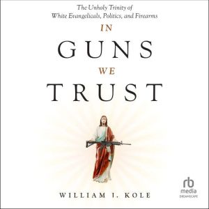 In Guns We Trust: The Unholy Trinity of White Evangelicals, Politics, and Firearms
