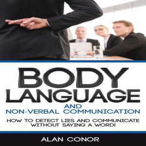Body Language:Body Language And Non-Verbal Communication How To Detect Lies And Communicate Without Saying A Word, Alan Conor