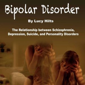 Bipolar Disorder: The Relationship between Schizophrenia, Depression, Suicide, and Personality Disorders, Lucy Hilts