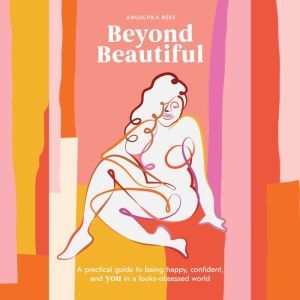 Beyond Beautiful: A Practical Guide to Being Happy, Confident, and You in a Looks-Obsessed World