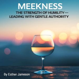 Meekness: The Strength of Humility - Leading with Gentle Authority