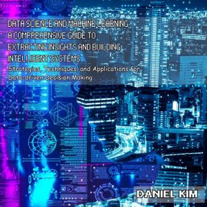 Data Science and Machine Learning: A Comprehensive Guide to Extracting Insights and Building Intelligent Systems: Strategies,