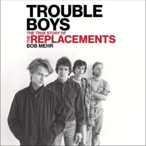 Trouble Boys The True Story of the Replacements, Bob Mehr