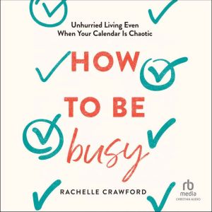 How to Be Busy: Unhurried Living Even When Your Calendar Is Chaotic