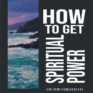 How to Get Spiritual Power, Victor Ehighaleh