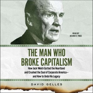 The Man Who Broke Capitalism: How Jack Welch Gutted the Heartland and Crushed the Soul of Corporate America—and How to Undo His Legacy, David Gelles