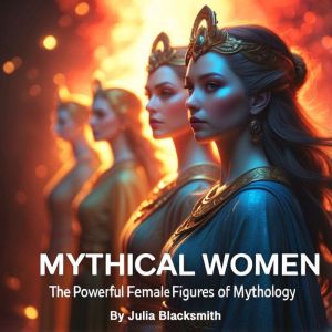 Mythical Women: The Powerful Female Figures of Mythology