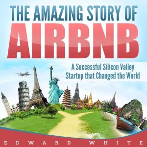 The Amazing Story of Airbnb: A Successful Silicon Valley Startup that Changed the World