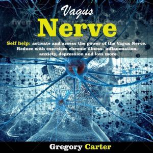 Vagus Nerve Self Help: Activate and Access the Power of the Vagus Nerve. Reduce with Exercises Chronic Illnes, Inflammation, Anxiety, Depression and Lots More, Gregory Carter