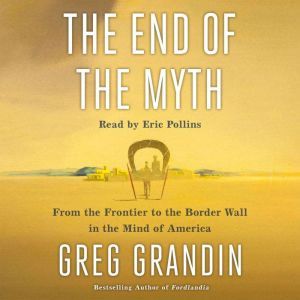 The End of the Myth: From the Frontier to the Border Wall in the Mind of America, Greg Grandin