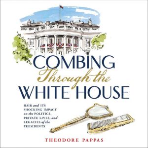Combing Through the White House: Hair and Its Shocking Impact on the Politics, Private Lives, and Legacies of the Presidents