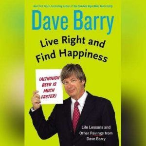 Live Right and Find Happiness (Although Beer is Much Faster): Life Lessons from Dave Barry, Dave Barry
