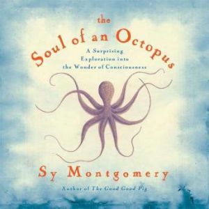 The Soul of an Octopus A Surprising Exploration into the Wonder of Consciousness, Sy Montgomery