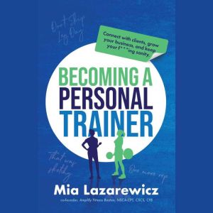 Becoming A Personal Trainer: Connect with clients, grow your business, and keep your f***ing sanity