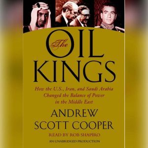 The Oil Kings How the U.S., Iran, and Saudi Arabia Changed the Balance of Power in the Middle East, Andrew Scott Cooper