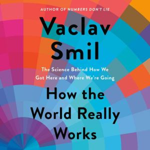 How the World Really Works: The Science Behind How We Got Here and Where We're Going, Vaclav Smil