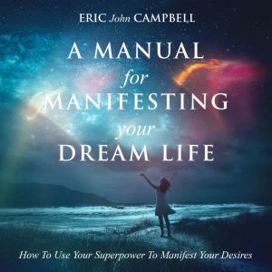 A Manual For Manifesting Your Dream L..., Eric John Campbell