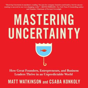 Mastering Uncertainty: How Great Founders, Entrepreneurs, and Business Leaders Thrive in an Unpredictable World