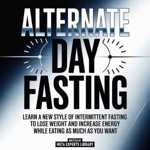 Alternate Day Fasting - Learn A New Style Of Intermittent Fasting To Lose Weight And Increase Energy While Eating As Much As Y