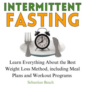 Intermittent fasting: Learn Everything About the Best Weight Loss Method, including Meal Plans and Workout Programs