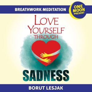 Love Yourself Through Sadness Breathwork Meditation: One Moon Present, A Radical Healing Formula to Transform Your Life in 28