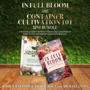 In Full Bloom and Container Cultivation 101 2-in-1 Bundle: A Blossoming Guide to the World of Flowers, Your Comprehensive Guid